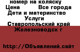 номер на коляску  › Цена ­ 300 - Все города Дети и материнство » Услуги   . Ставропольский край,Железноводск г.